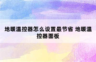 地暖温控器怎么设置最节省 地暖温控器面板